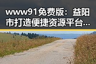 www91免费版：益阳市打造便捷资源平台迎来新发展