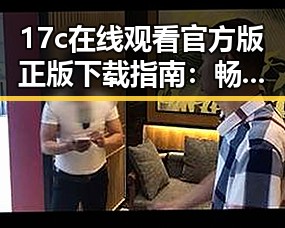 17c在线观看官方版正版下载指南：畅享最新内容