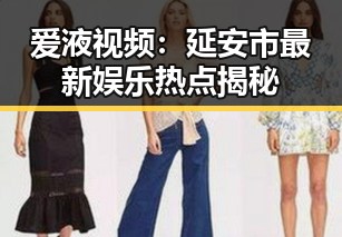 爱液视频：延安市最新娱乐热点揭秘