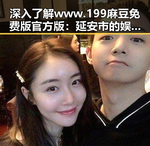 深入了解www.199麻豆免费版官方版：延安市的娱乐动态与影响