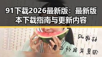 91下载2026最新版：最新版本下载指南与更新内容