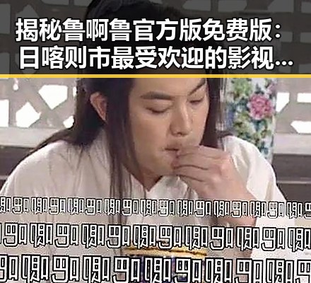 揭秘鲁啊鲁官方版免费版：日喀则市最受欢迎的影视平台之一