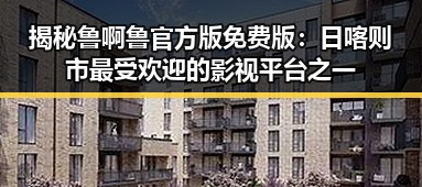 揭秘鲁啊鲁官方版免费版：日喀则市最受欢迎的影视平台之一