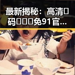 最新揭秘：高清🈚码🔞❌♋免91官方版让福州市用户体验大不同