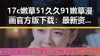 17c嫩草51久久91嫩草漫画官方版下载：最新资源免费下载指南