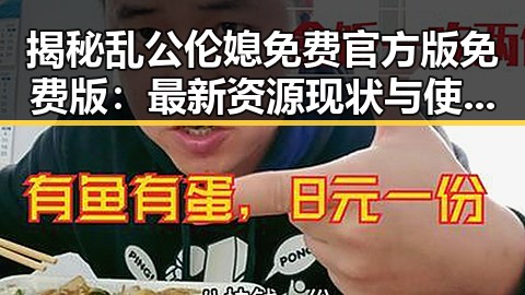 揭秘乱公伦媳免费官方版免费版：最新资源现状与使用指南
