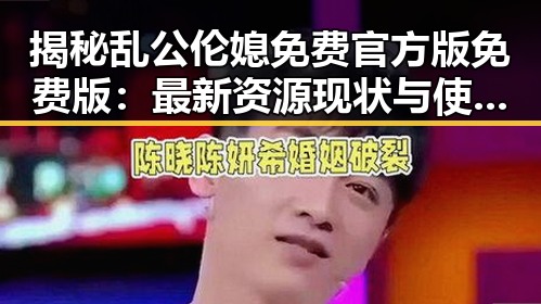 揭秘乱公伦媳免费官方版免费版：最新资源现状与使用指南