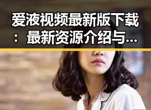 爱液视频最新版下载：最新资源介绍与获取指南