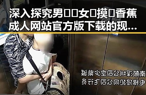 深入探究男🍌❌女🍑摸🐻香蕉成人网站官方版下载的现象与影响