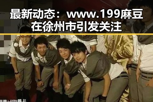 最新动态：www.199麻豆在徐州市引发关注