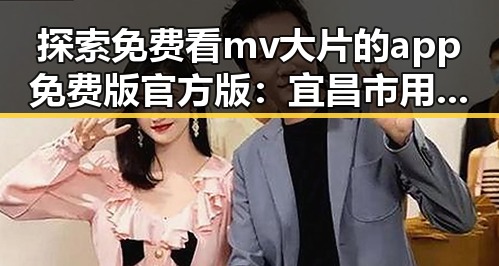 探索免费看mv大片的app免费版官方版：宜昌市用户的新选择