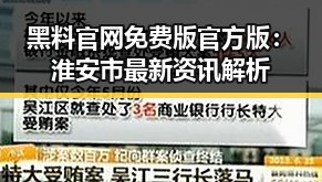 黑料 官网免费版官方版：淮安市最新资讯解析