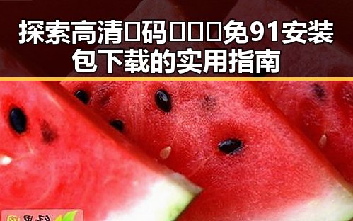 探索高清🈚码🔞❌♋免91安装包下载的实用指南
