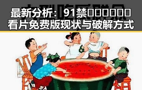 最新分析：91禁🍆🍑🔞❌❌❌看片免费版现状与破解方式