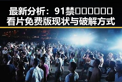 最新分析：91禁🍆🍑🔞❌❌❌看片免费版现状与破解方式
