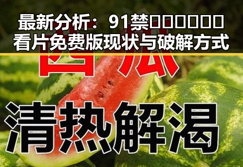 最新分析：91禁🍆🍑🔞❌❌❌看片免费版现状与破解方式