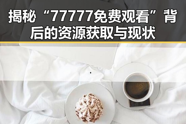 揭秘“77777免费观看”背后的资源获取与现状