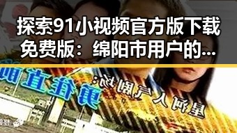 探索91小视频官方版下载免费版：绵阳市用户的新选择