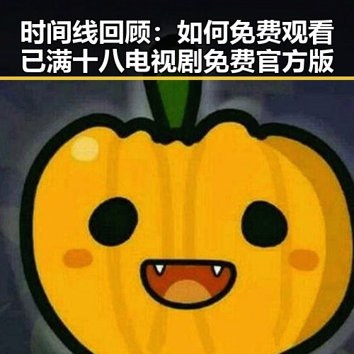 时间线回顾：如何免费观看已满十八电视剧免费官方版