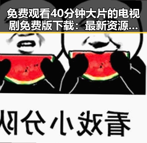 免费观看40分钟大片的电视剧免费版下载：最新资源解析