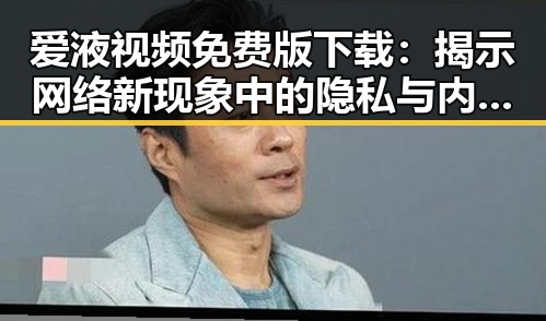 爱液视频免费版下载：揭示网络新现象中的隐私与内容创新