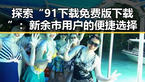 探索“91下载免费版下载”：新余市用户的便捷选择