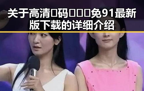 关于高清🈚码🔞❌♋免91最新版下载的详细介绍