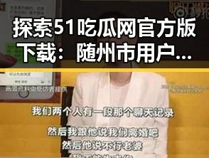 探索51吃瓜网官方版下载：随州市用户的最新娱乐体验