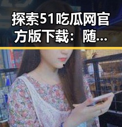 探索51吃瓜网官方版下载：随州市用户的最新娱乐体验