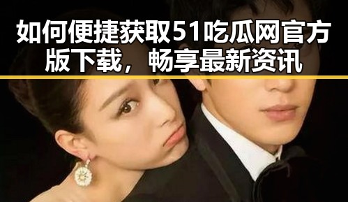 如何便捷获取51吃瓜网官方版下载，畅享最新资讯
