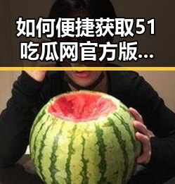 如何便捷获取51吃瓜网官方版下载，畅享最新资讯