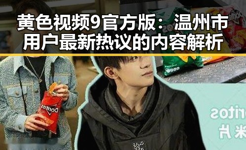 黄色视频9官方版：温州市用户最新热议的内容解析