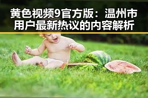 黄色视频9官方版：温州市用户最新热议的内容解析