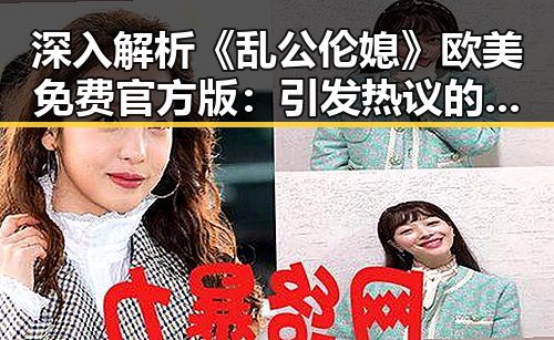深入解析《乱公伦媳》欧美免费官方版：引发热议的现象级作品