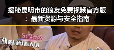 揭秘昆明市的狼友免费视频官方版：最新资源与安全指南