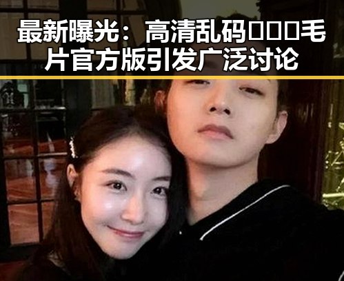 最新曝光：高清乱码🔞❌♋毛片官方版引发广泛讨论