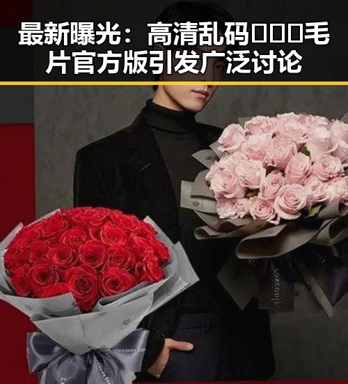 最新曝光：高清乱码🔞❌♋毛片官方版引发广泛讨论