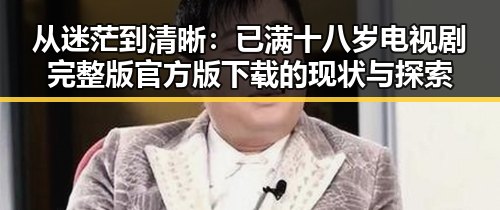 从迷茫到清晰：已满十八岁电视剧完整版官方版下载的现状与探索