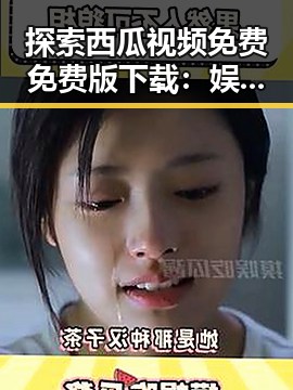 探索西瓜视频免费免费版下载：娱乐资源背后的真相与选择