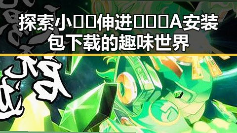 探索小🐔🐔伸进🈲🔞🔞A安装包下载的趣味世界