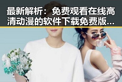 最新解析： 免费观看在线高清动漫的软件下载免费版现状与推荐