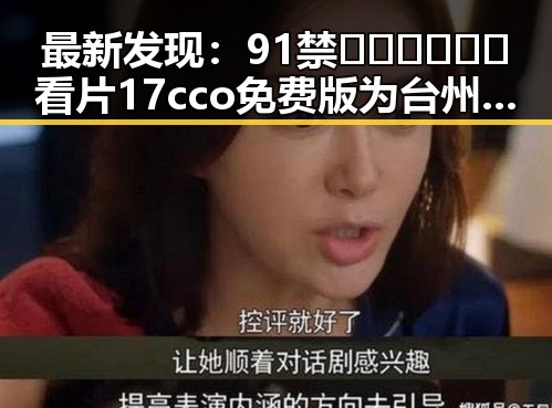 最新发现：91禁🍆🍑🔞❌❌❌看片17cco免费版为台州市用户带来全新体验