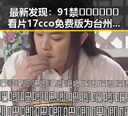 最新发现：91禁🍆🍑🔞❌❌❌看片17cco免费版为台州市用户带来全新体验
