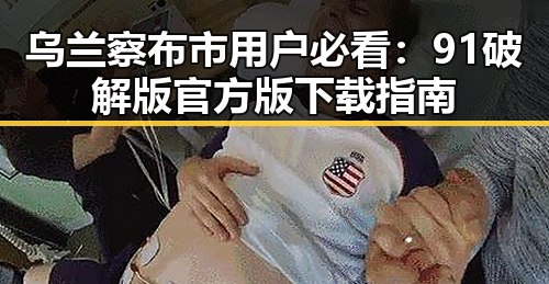 乌兰察布市用户必看：91破解版官方版下载指南