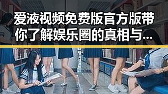 爱液视频免费版官方版带你了解娱乐圈的真相与动态