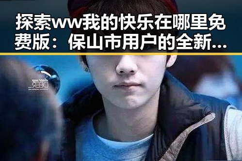 探索ww我的快乐在哪里免费版：保山市用户的全新体验