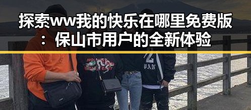 探索ww我的快乐在哪里免费版：保山市用户的全新体验