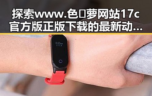 探索www.色😍萝网站17c官方版正版下载的最新动态与背景