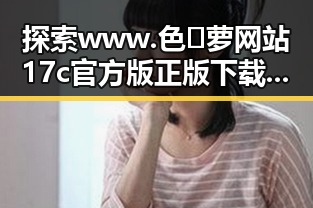 探索www.色😍萝网站17c官方版正版下载的最新动态与背景