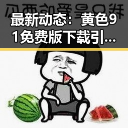 最新动态：黄色91免费版下载引领随州市用户体验新潮流